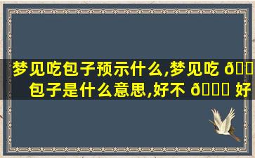 梦见吃包子预示什么,梦见吃 🌾 包子是什么意思,好不 🐒 好